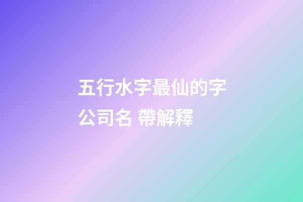 五行水字最仙的字公司名 帶解釋-第1張-公司起名-玄機派